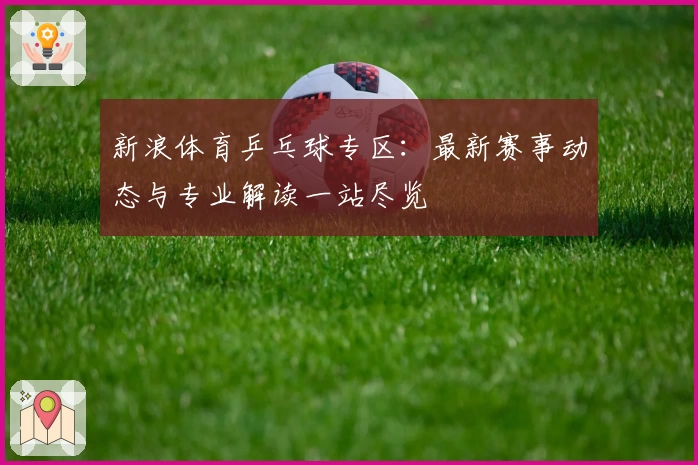 新浪体育乒乓球专区：最新赛事动态与专业解读一站尽览