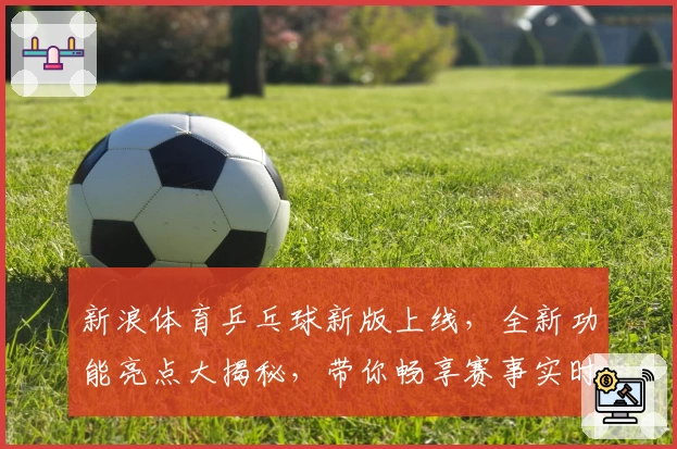 新浪体育乒乓球新版上线，全新功能亮点大揭秘，带你畅享赛事实时追踪与独家点评