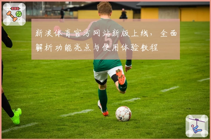 新浪体育官方网站新版上线，全面解析功能亮点与使用体验教程