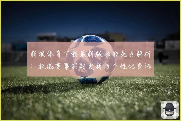 新浪体育下载最新版功能亮点解析：权威赛事实时更新与个性化资讯体验