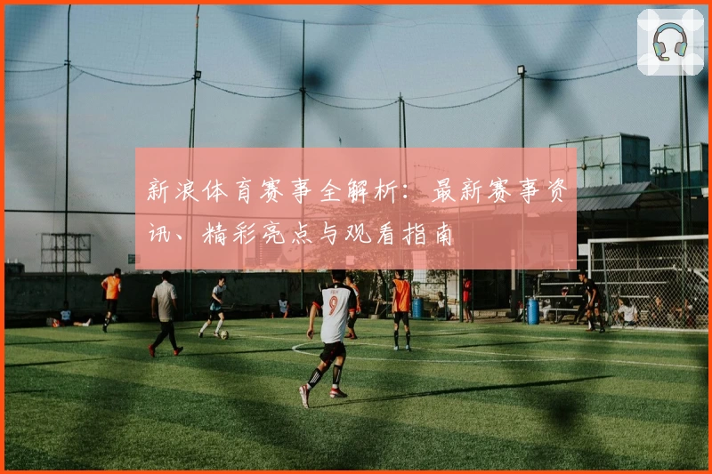 新浪体育赛事全解析：最新赛事资讯、精彩亮点与观看指南