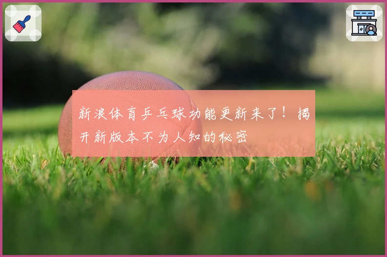 新浪体育乒乓球功能更新来了!揭开新版本不为人知的秘密