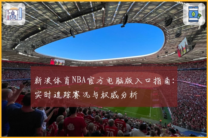 新浪体育NBA官方电脑版入口指南：实时追踪赛况与权威分析