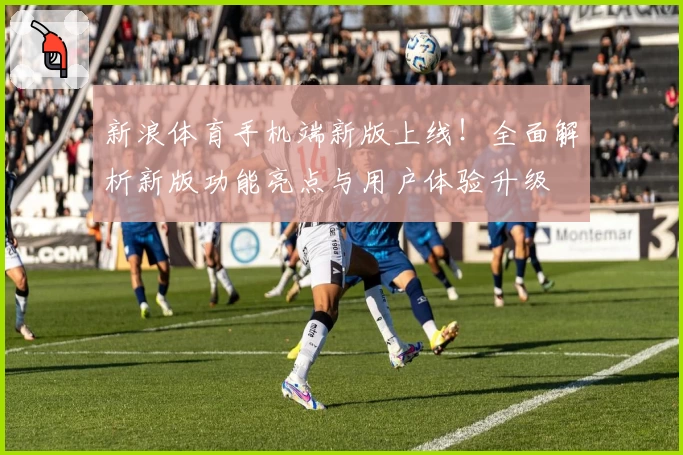新浪体育手机端新版上线！全面解析新版功能亮点与用户体验升级