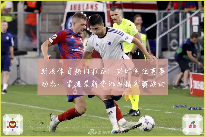 新浪体育热门推荐：实时关注赛事动态，掌握最新资讯与精彩解读的必备平台