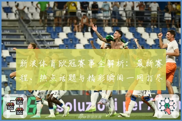 新浪体育欧冠赛事全解析：最新赛程、热点话题与精彩瞬间一网打尽