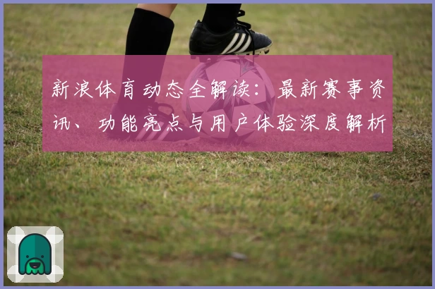 新浪体育动态全解读：最新赛事资讯、功能亮点与用户体验深度解析