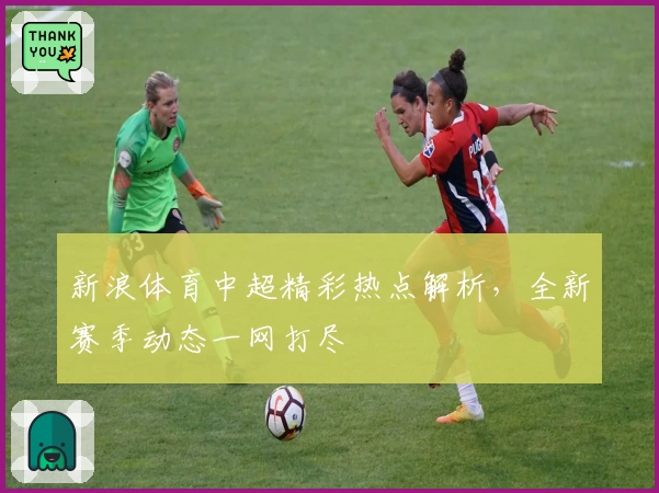 新浪体育中超精彩热点解析，全新赛季动态一网打尽