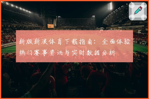 新版新浪体育下载指南:全面体验热门赛事资讯与实时数据分析