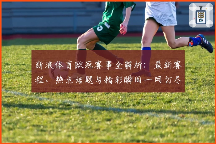 新浪体育欧冠赛事全解析：最新赛程、热点话题与精彩瞬间一网打尽