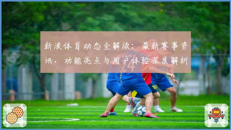 新浪体育动态全解读：最新赛事资讯、功能亮点与用户体验深度解析