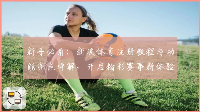 新手必看：新浪体育注册教程与功能亮点详解，开启精彩赛事新体验