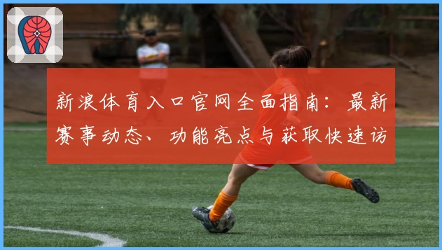 新浪体育入口官网全面指南:最新赛事动态、功能亮点与获取快速访问方法