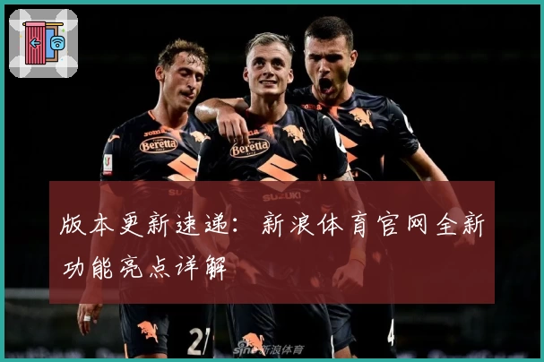 版本更新速递：新浪体育官网全新功能亮点详解