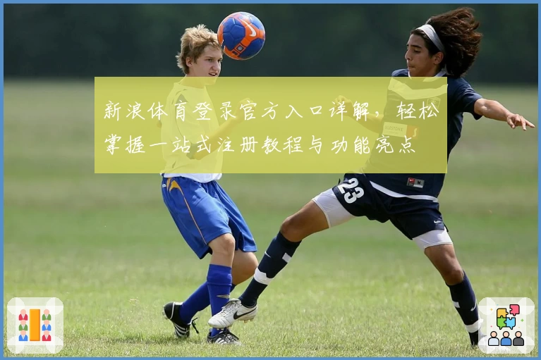 新浪体育登录官方入口详解，轻松掌握一站式注册教程与功能亮点
