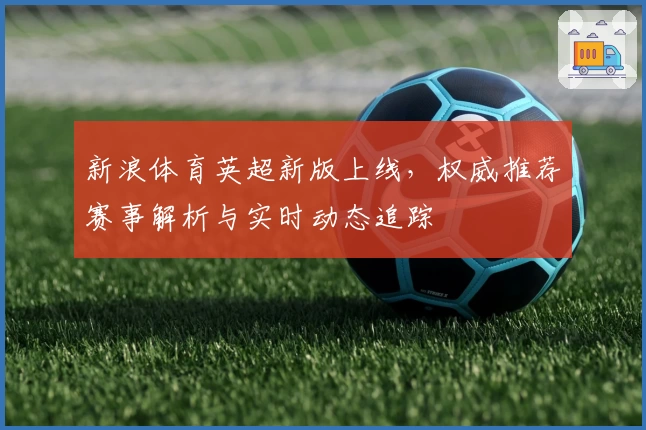 新浪体育英超新版上线，权威推荐赛事解析与实时动态追踪