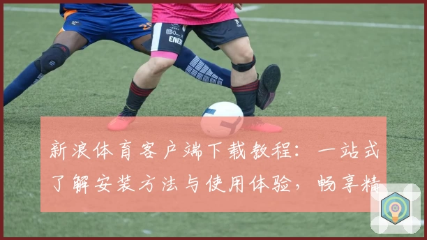 新浪体育客户端下载教程：一站式了解安装方法与使用体验，畅享精彩赛事资讯