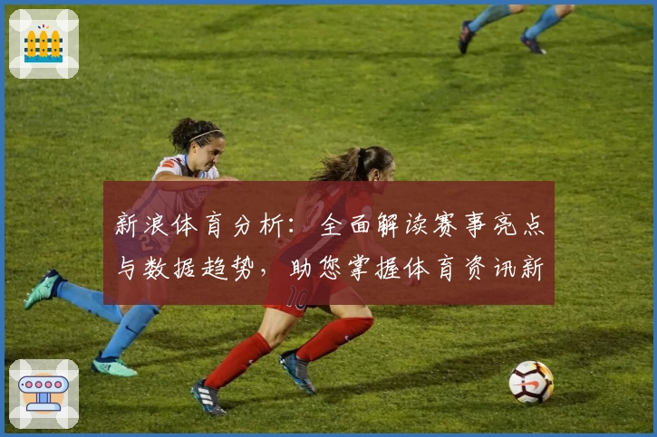 新浪体育分析：全面解读赛事亮点与数据趋势，助您掌握体育资讯新视角