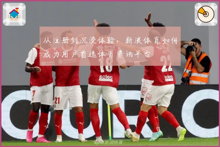 从注册到沉浸体验，新浪体育如何成为用户首选体育资讯平台