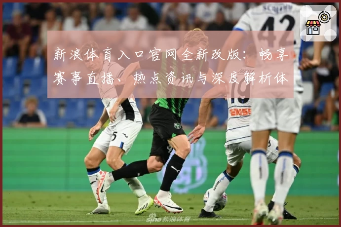 新浪体育入口官网全新改版：畅享赛事直播、热点资讯与深度解析体验