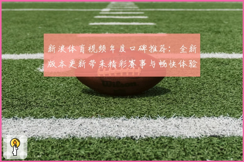 新浪体育视频年度口碑推荐：全新版本更新带来精彩赛事与畅快体验