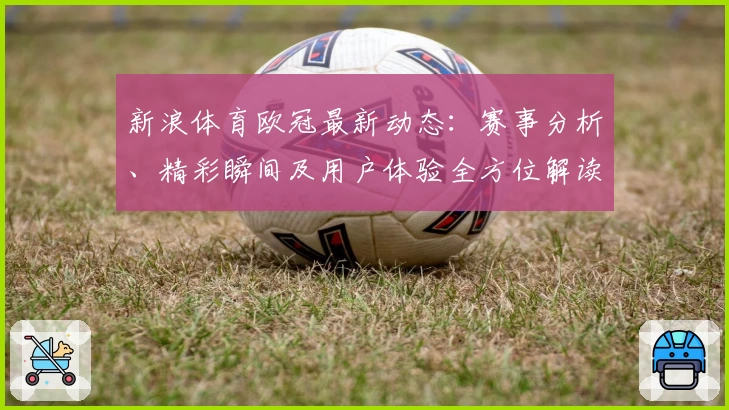 新浪体育欧冠最新动态：赛事分析、精彩瞬间及用户体验全方位解读