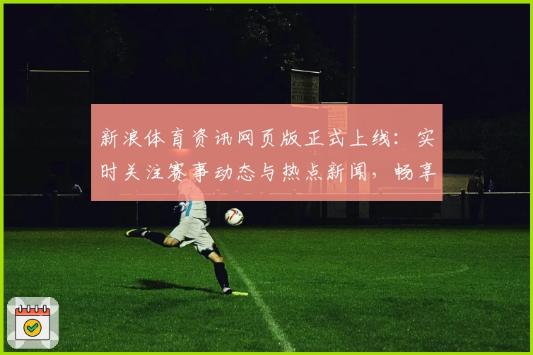 新浪体育资讯网页版正式上线：实时关注赛事动态与热点新闻，畅享全新阅读体验