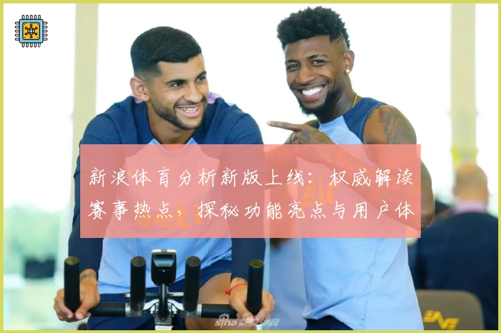 新浪体育分析新版上线：权威解读赛事热点，探秘功能亮点与用户体验