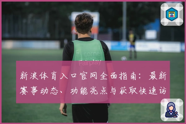 新浪体育入口官网全面指南：最新赛事动态、功能亮点与获取快速访问方法