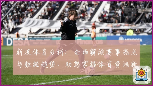 新浪体育分析：全面解读赛事亮点与数据趋势，助您掌握体育资讯新视角