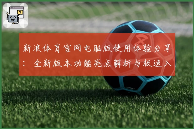 新浪体育官网电脑版使用体验分享：全新版本功能亮点解析与极速入口推荐