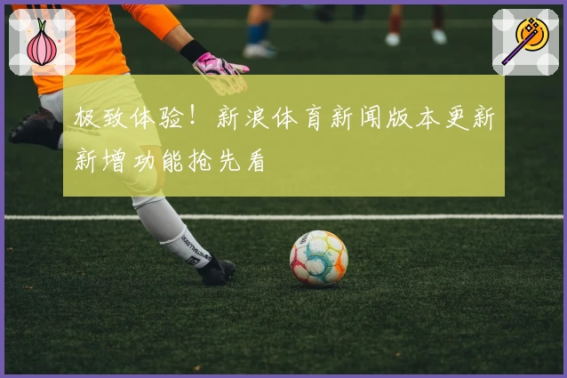极致体验！新浪体育新闻版本更新新增功能抢先看