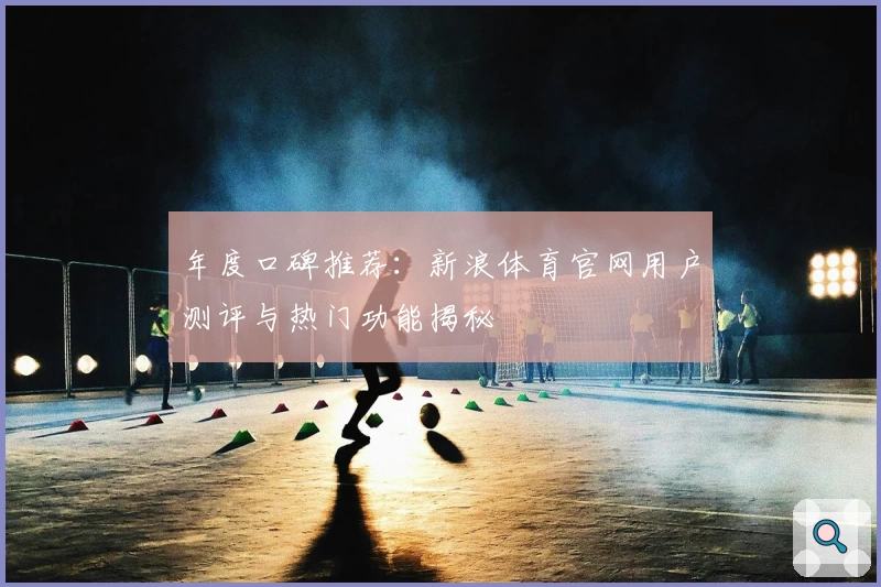 年度口碑推荐：新浪体育官网用户测评与热门功能揭秘