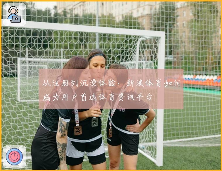 从注册到沉浸体验，新浪体育如何成为用户首选体育资讯平台