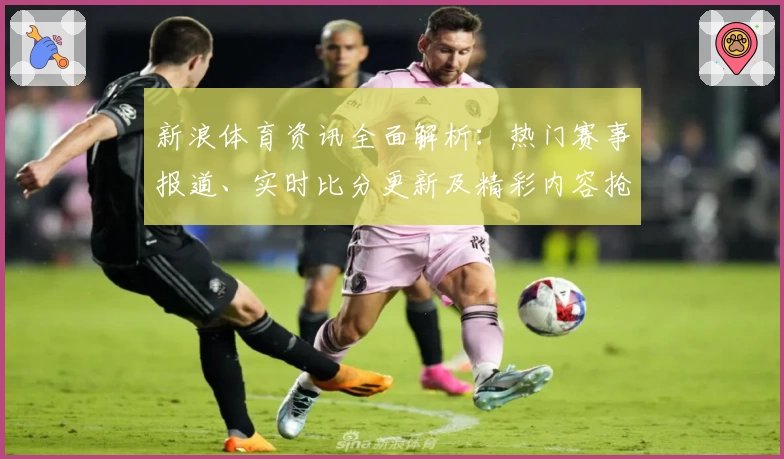 新浪体育资讯全面解析：热门赛事报道、实时比分更新及精彩内容抢先看