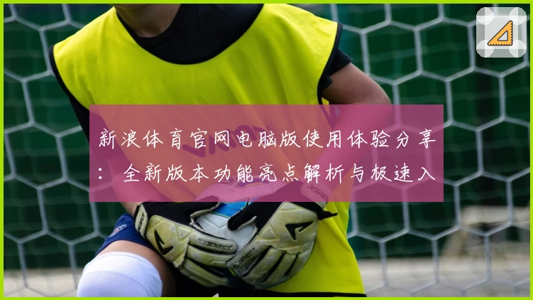新浪体育官网电脑版使用体验分享：全新版本功能亮点解析与极速入口推荐
