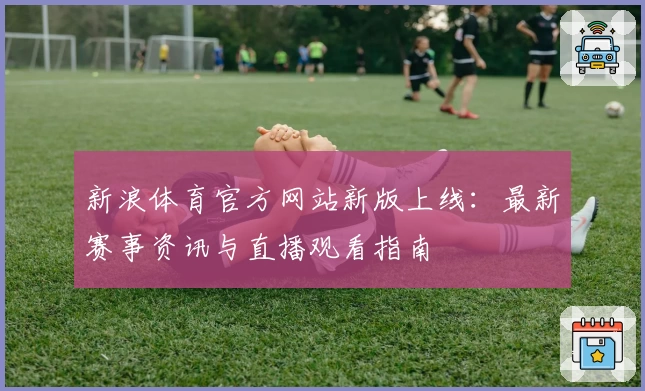 新浪体育官方网站新版上线：最新赛事资讯与直播观看指南
