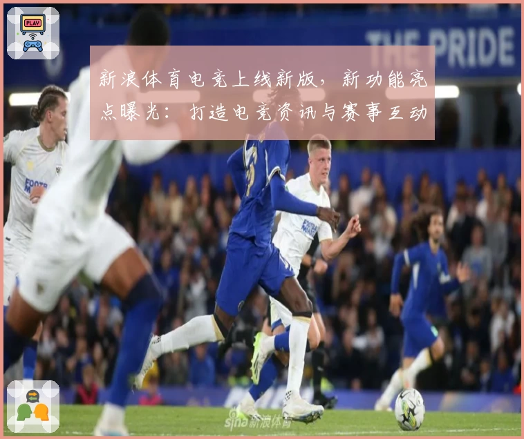 新浪体育电竞上线新版，新功能亮点曝光：打造电竞资讯与赛事互动新体验
