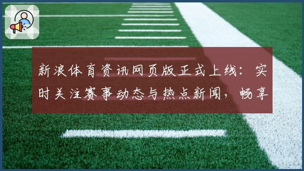 新浪体育资讯网页版正式上线：实时关注赛事动态与热点新闻，畅享全新阅读体验