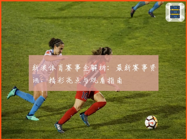 新浪体育赛事全解析：最新赛事资讯、精彩亮点与观看指南