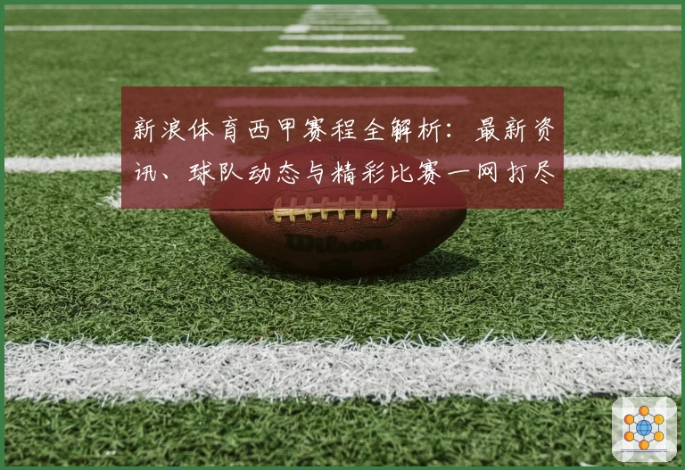 新浪体育西甲赛程全解析：最新资讯、球队动态与精彩比赛一网打尽