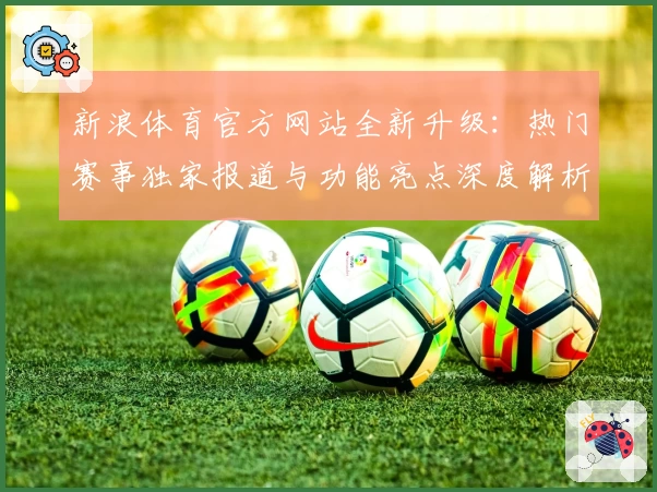 新浪体育官方网站全新升级：热门赛事独家报道与功能亮点深度解析