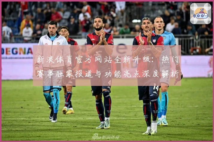 新浪体育官方网站全新升级：热门赛事独家报道与功能亮点深度解析