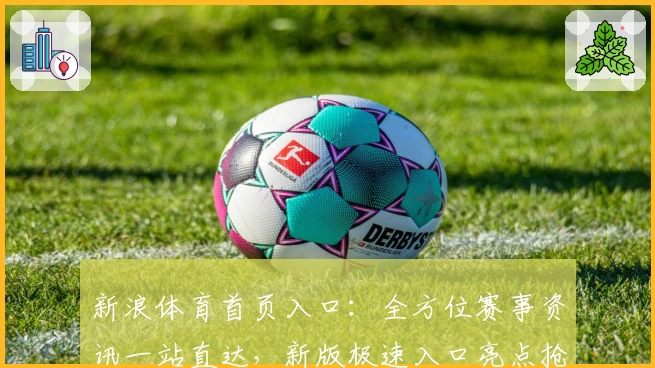 新浪体育首页入口：全方位赛事资讯一站直达，新版极速入口亮点抢先看