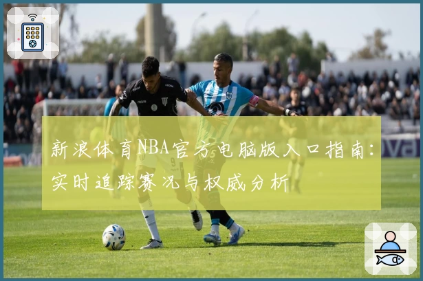 新浪体育NBA官方电脑版入口指南：实时追踪赛况与权威分析