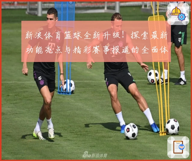 新浪体育篮球全新升级！探索最新功能亮点与精彩赛事报道的全面体验