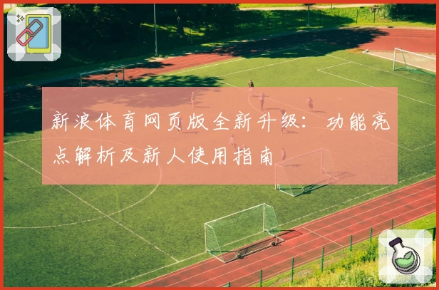 新浪体育网页版全新升级:功能亮点解析及新人使用指南