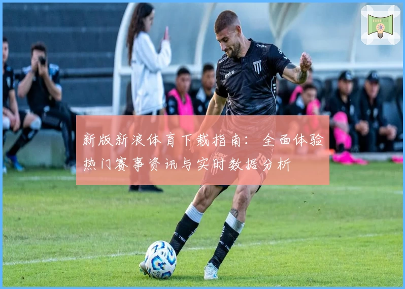 新版新浪体育下载指南：全面体验热门赛事资讯与实时数据分析