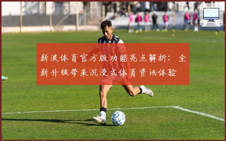 新浪体育官方版功能亮点解析：全新升级带来沉浸式体育资讯体验