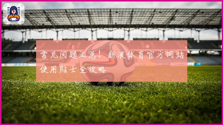 常见问题汇总！新浪体育官方网站使用贴士全攻略